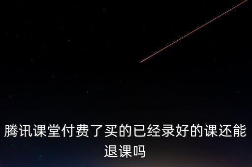 騰訊課堂付費(fèi)了買的已經(jīng)錄好的課還能退課嗎
