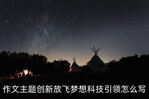 作文主題創(chuàng)新放飛夢想科技引領(lǐng)怎么寫