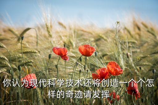 你認(rèn)為現(xiàn)代科學(xué)技術(shù)還將創(chuàng)造一個(gè)個(gè)怎樣的奇跡請(qǐng)發(fā)揮