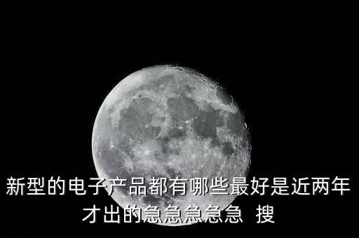 新型的電子產(chǎn)品都有哪些最好是近兩年才出的急急急急急  搜