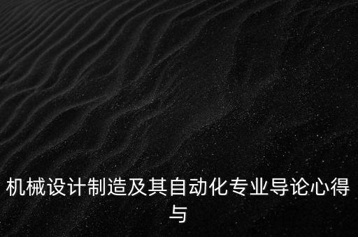 機(jī)械設(shè)計(jì)制造及其自動(dòng)化專業(yè)導(dǎo)論心得與