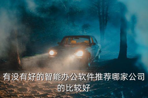 智能化辦公軟件，有沒(méi)有好的智能辦公軟件推薦哪家公司的比較好