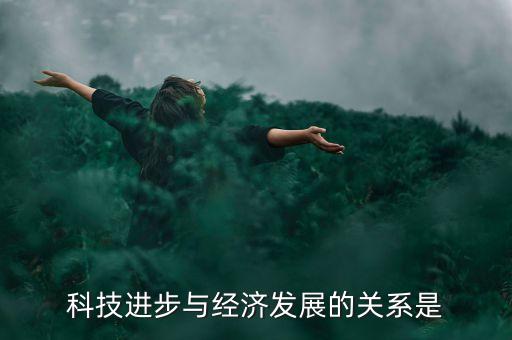 科技進(jìn)步與經(jīng)濟(jì)發(fā)展的關(guān)系是