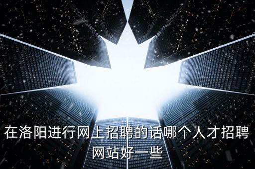 在洛陽(yáng)進(jìn)行網(wǎng)上招聘的話哪個(gè)人才招聘網(wǎng)站好一些