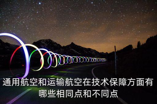 通用航空和運(yùn)輸航空在技術(shù)保障方面有哪些相同點(diǎn)和不同點(diǎn)