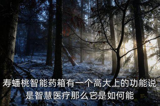 壽蟠桃智能藥箱有一個(gè)高大上的功能說是智慧醫(yī)療那么它是如何能