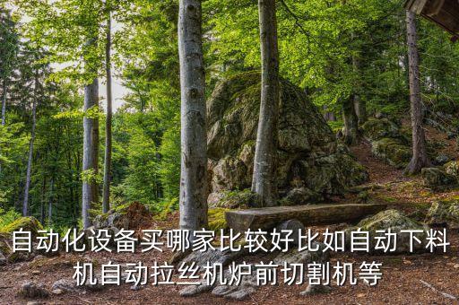 自動化設備買哪家比較好比如自動下料機自動拉絲機爐前切割機等