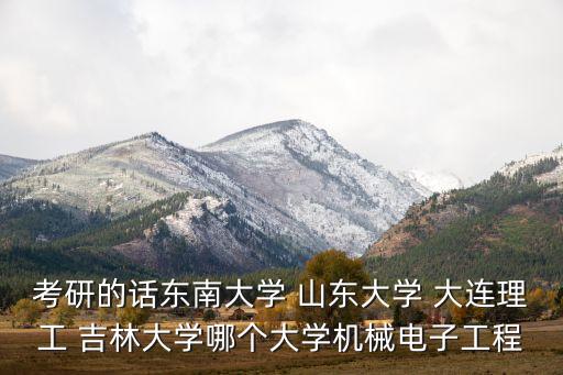 吉林大學(xué)自動化專業(yè)排名，考研的話東南大學(xué) 山東大學(xué) 大連理工 吉林大學(xué)哪個大學(xué)機(jī)械電子工程