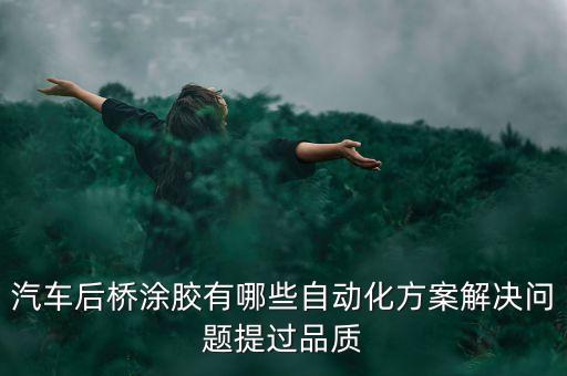 汽車自動(dòng)涂膠設(shè)備，汽車后橋涂膠有哪些自動(dòng)化方案解決問(wèn)題提過(guò)品質(zhì)