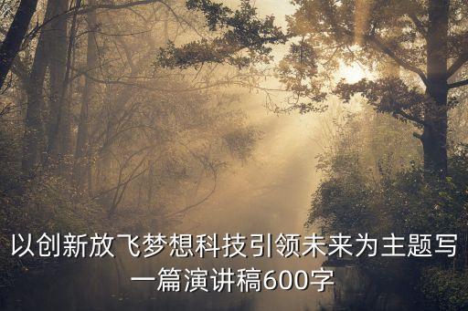 以創(chuàng)新放飛夢(mèng)想科技引領(lǐng)未來(lái)為主題寫(xiě)一篇演講稿600字