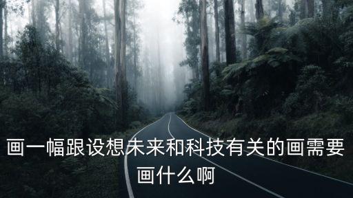 畫一幅跟設(shè)想未來和科技有關(guān)的畫需要畫什么啊