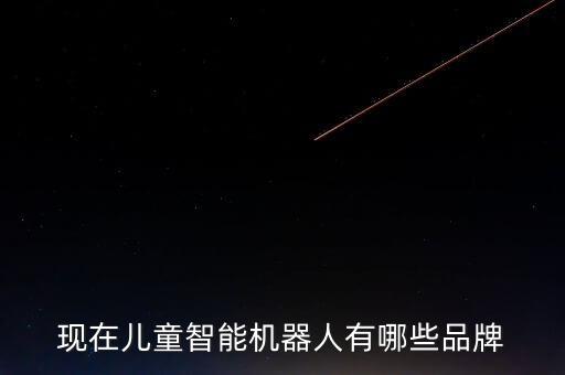 現(xiàn)在兒童智能機(jī)器人有哪些品牌