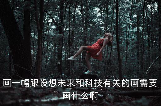 畫一幅跟設(shè)想未來和科技有關(guān)的畫需要畫什么啊