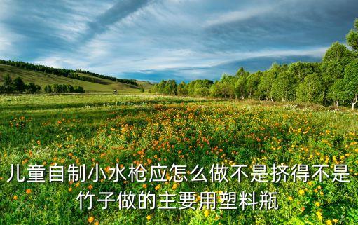 兒童自制小水槍應(yīng)怎么做不是擠得不是竹子做的主要用塑料瓶