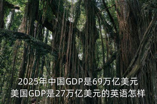 2025年中國GDP是69萬億美元美國GDP是27萬億美元的英語怎樣