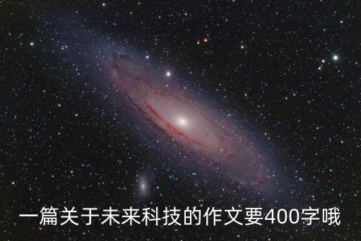 以未來的科技為題的作文，一篇關于未來科技的作文要400字哦