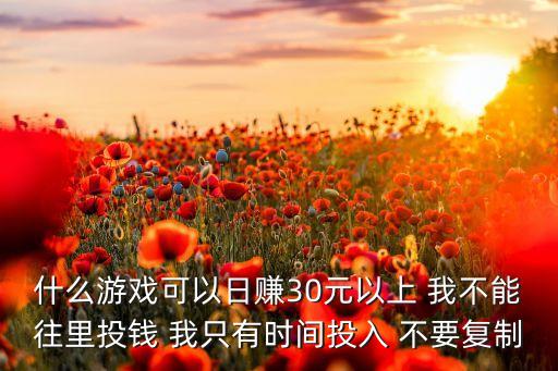 什么游戲可以日賺30元以上 我不能往里投錢 我只有時間投入 不要復(fù)制