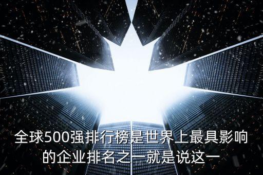 全球500強排行榜是世界上最具影響的企業(yè)排名之一就是說這一
