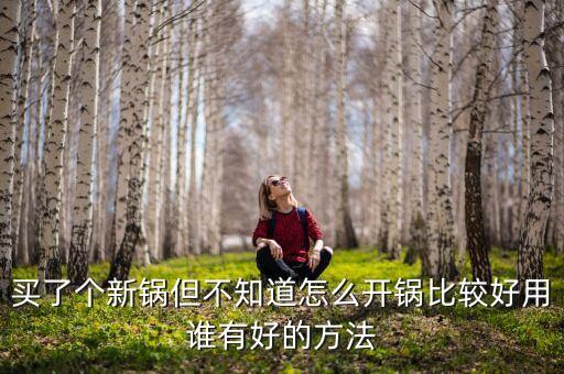 買了個新鍋但不知道怎么開鍋比較好用誰有好的方法