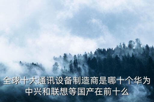 全球十大通訊設(shè)備制造商是哪十個(gè)華為中興和聯(lián)想等國(guó)產(chǎn)在前十么