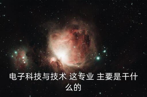 電子科技與技術(shù) 這專業(yè) 主要是干什么的