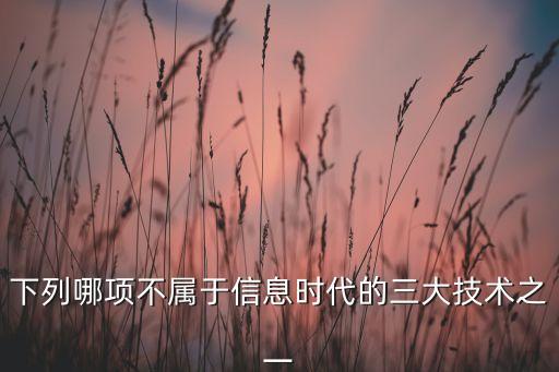 下列哪項不屬于信息時代的三大技術(shù)之一