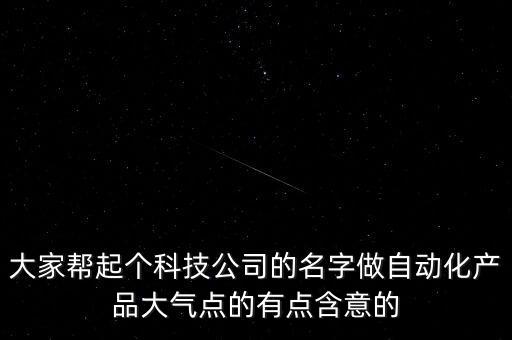 大家?guī)推饌€(gè)科技公司的名字做自動化產(chǎn)品大氣點(diǎn)的有點(diǎn)含意的