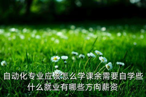 自動(dòng)化專業(yè)應(yīng)該怎么學(xué)課余需要自學(xué)些什么就業(yè)有哪些方向薪資