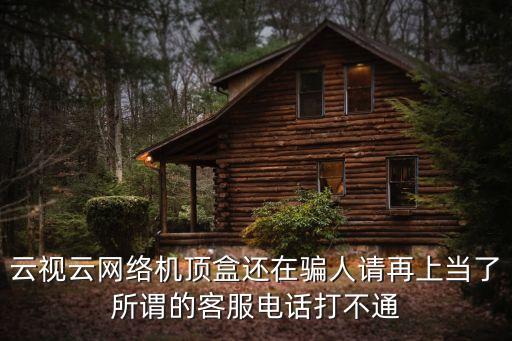 云視云網(wǎng)絡(luò)機頂盒還在騙人請再上當(dāng)了所謂的客服電話打不通