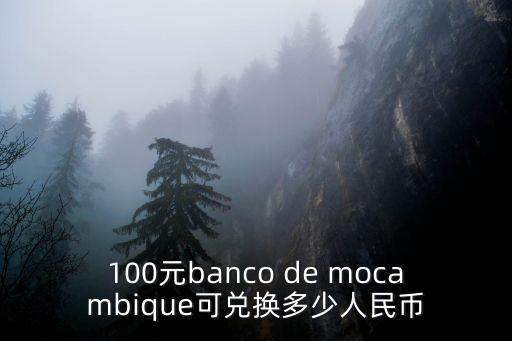 100元banco de mocambique可兌換多少人民幣