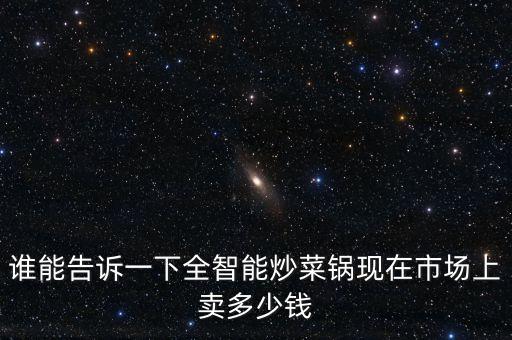 全自動(dòng)炒菜鍋多少錢(qián)一臺(tái)，誰(shuí)能告訴一下全智能炒菜鍋現(xiàn)在市場(chǎng)上賣多少錢(qián)