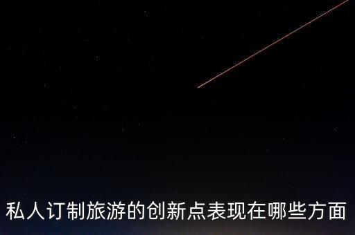 民宿創(chuàng)新點與項目特色，私人訂制旅游的創(chuàng)新點表現(xiàn)在哪些方面