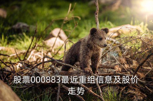 股票000883最近重組信息及股價走勢
