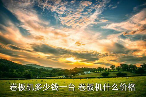 卷板機(jī)多少錢一臺 卷板機(jī)什么價(jià)格