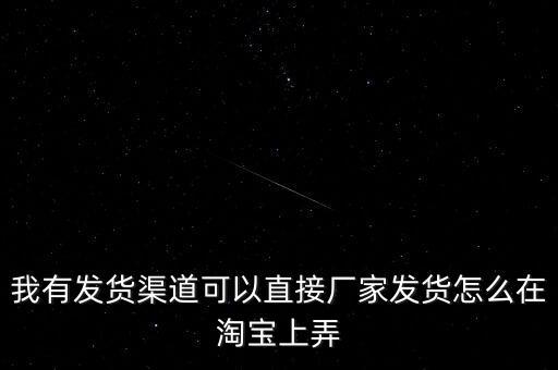 我有發(fā)貨渠道可以直接廠家發(fā)貨怎么在淘寶上弄