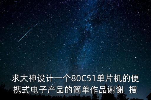 求大神設(shè)計(jì)一個(gè)80C51單片機(jī)的便攜式電子產(chǎn)品的簡(jiǎn)單作品謝謝  搜