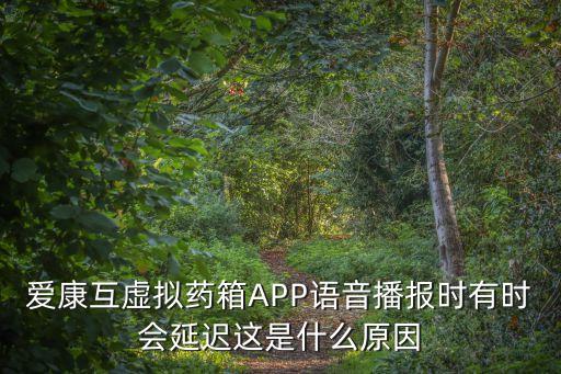 愛康互虛擬藥箱APP語(yǔ)音播報(bào)時(shí)有時(shí)會(huì)延遲這是什么原因