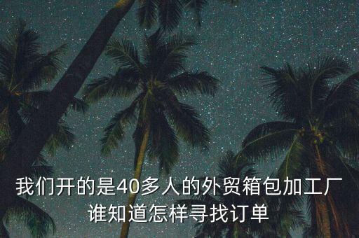 我們開(kāi)的是40多人的外貿(mào)箱包加工廠誰(shuí)知道怎樣尋找訂單