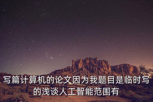 人工智能的綜述論文，寫篇計算機的論文因為我題目是臨時寫的淺談人工智能范圍有