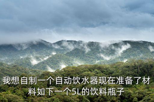 我想自制一個(gè)自動(dòng)飲水器現(xiàn)在準(zhǔn)備了材料如下一個(gè)5L的飲料瓶子