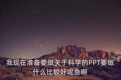 我現(xiàn)在準(zhǔn)備要做關(guān)于科學(xué)的PPT要做什么比較好呢急啊