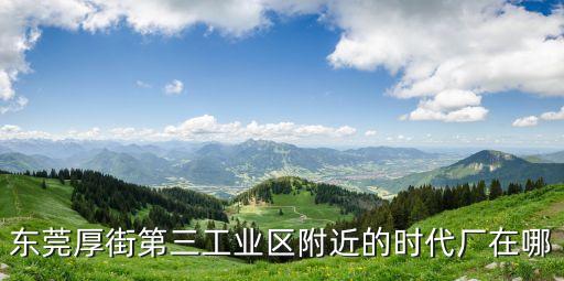 東莞厚街第三工業(yè)區(qū)附近的時代廠在哪