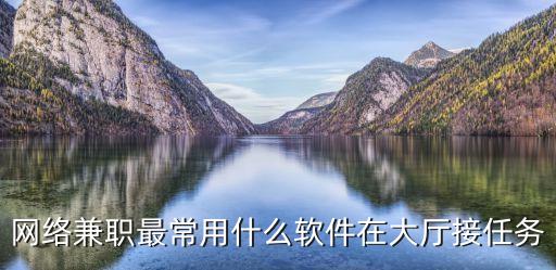 網(wǎng)上接任務(wù)傭金最高的平臺，網(wǎng)絡(luò)兼職最常用什么軟件在大廳接任務(wù)