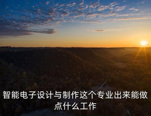智能產(chǎn)品設(shè)計專業(yè)未來可從事崗位，智能電子設(shè)計與制作這個專業(yè)出來能做點什么工作