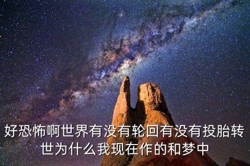 好恐怖啊世界有沒有輪回有沒有投胎轉(zhuǎn)世為什么我現(xiàn)在作的和夢中