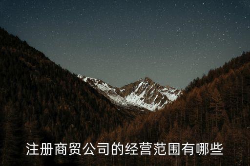 注冊商貿(mào)公司的經(jīng)營范圍有哪些