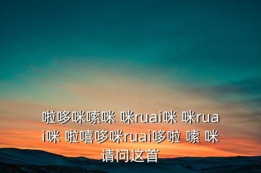 啦哆咪嗦咪 咪ruai咪 咪ruai咪 啦嘻哆咪ruai哆啦 嗦 咪請(qǐng)問(wèn)這首