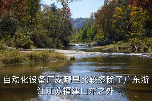 做自動化設備的公司哪里多一點，自動化設備廠家哪里比較多除了廣東浙江江蘇福建山東之外