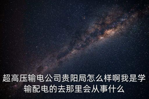 貴陽(yáng)超高壓輸電公司領(lǐng)導(dǎo)班子名單，超高壓輸電公司貴陽(yáng)局怎么樣啊我是學(xué)輸配電的去那里會(huì)從事什么