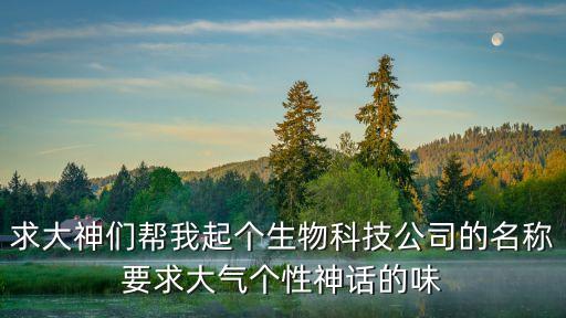 生物科技有限公司起名大全，我想成立一家生物科技有限公司取個(gè)什么名字好